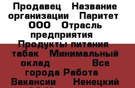 Продавец › Название организации ­ Паритет, ООО › Отрасль предприятия ­ Продукты питания, табак › Минимальный оклад ­ 20 000 - Все города Работа » Вакансии   . Ненецкий АО,Хонгурей п.